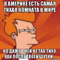 В Америке есть самая тихая комната в мире но даже в ней не так тихо, как после твоей шутки...