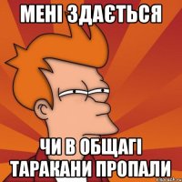 мені здається чи в общагі таракани пропали