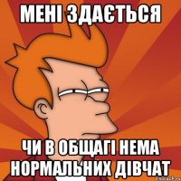 мені здається чи в общагі нема нормальних дівчат