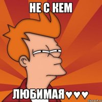 Не с кем Любимая♥♥♥