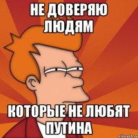 Не доверяю людям которые не любят Путина