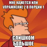 мне кажется или упражнение 2 в порции 1 слишком большое