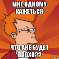 мне одному кажеться что Ане будет плохо??