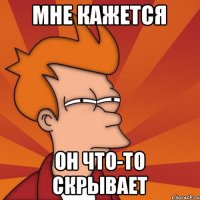 Мне кажется он что-то скрывает