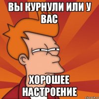 ВЫ КУРНУЛИ ИЛИ У ВАС ХОРОШЕЕ НАСТРОЕНИЕ