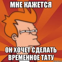МНЕ КАЖЕТСЯ ОН ХОЧЕТ СДЕЛАТЬ ВРЕМЕННОЕ ТАТУ