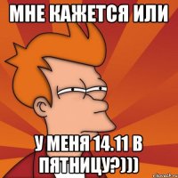 Мне кажется или У меня 14.11 в пятницу?)))
