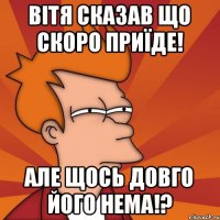 вітя сказав що скоро приїде! але щось довго його нема!?