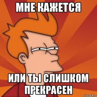 МНЕ КАЖЕТСЯ ИЛИ ТЫ СЛИШКОМ ПРЕКРАСЕН