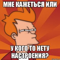 мне кажеться или у кого то нету настроения?