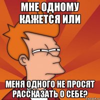 Мне одному кажется или Меня одного не просят рассказать о себе?
