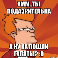 хмм..ты подазрительна а ну ка пошли гулять!? :D