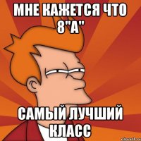 мне кажется что 8"А" самый лучший класс