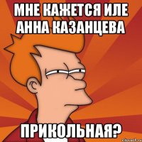 Мне кажется Иле Анна Казанцева Прикольная?