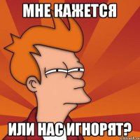 мне кажется или нас игнорят?