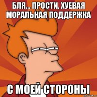 Бля... прости, хуевая моральная поддержка с моей стороны