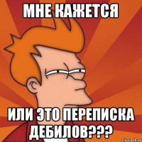 мне кажется или это переписка дебилов???