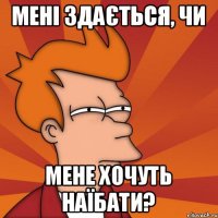 Мені здається, чи мене хочуть наїбати?