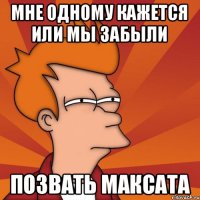 Мне одному кажется или мы забыли позвать максата