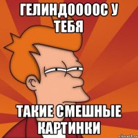 Гелиндоооос у тебя Такие смешные картинки