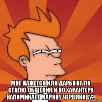  Мне кажется или Дарьяна по стилю общения и по характеру напоминает Марину Червякову?