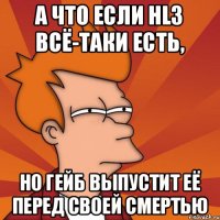 А что если HL3 всё-таки есть, но Гейб выпустит её перед своей смертью