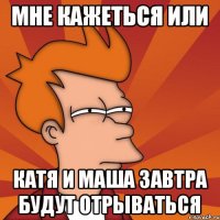 Мне кажеться или Катя и Маша завтра будут отрываться