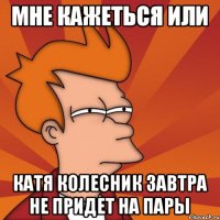 Мне кажеться или Катя Колесник завтра не придет на пары