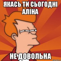 якась ти сьогодні Аліна не довольна