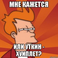 мне кажется или уткин - хуиплет?
