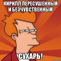 Кирилл пересушенный и безчувственный СУХАРЬ!
