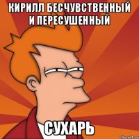Кирилл бесчувственный и пересушенный СУХАРЬ