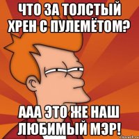 Что за толстый хрен с пулемётом? ААА это же наш любимый мэр!