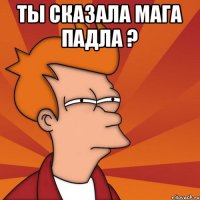 ты сказала мага падла ? 