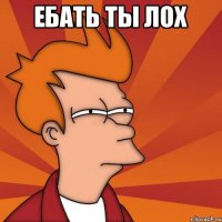 Ебать ты лох 