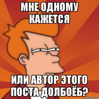 МНЕ ОДНОМУ КАЖЕТСЯ ИЛИ АВТОР ЭТОГО ПОСТА ДОЛБОЁБ?