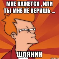 Мне кажется , или ты мне не веришь ... Шлянин