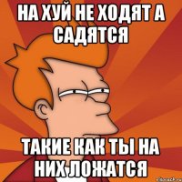 На хуй не ходят а садятся такие как ты на них ложатся