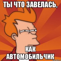 ты что завелась, как автомобильчик
