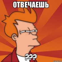Отвечаешь ???