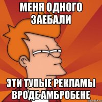 Меня одного заебали Эти тупые рекламы вроде Амбробене