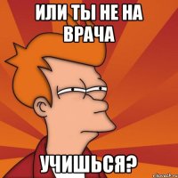 или ты не на врача учишься?