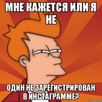 мне кажется или я не один не зарегистрирован в инстаграмме?