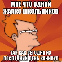 мне что одной жалко школьников так как сегодня их последний день каникул