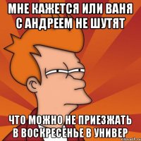 мне кажется или ваня с андреем не шутят что можно не приезжать в воскресенье в универ