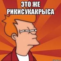 Это же рикисукакрыса 