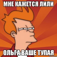 мне кажется лили ольга ваше тупая