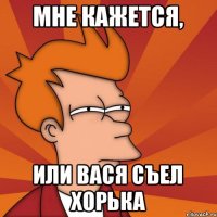 Мне кажется, ИЛИ ВАСЯ СЪЕЛ ХОРЬКА