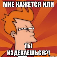 Мне кажется или Ты издеваешься?!