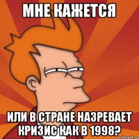 Мне кажется Или в стране назревает кризис как в 1998?